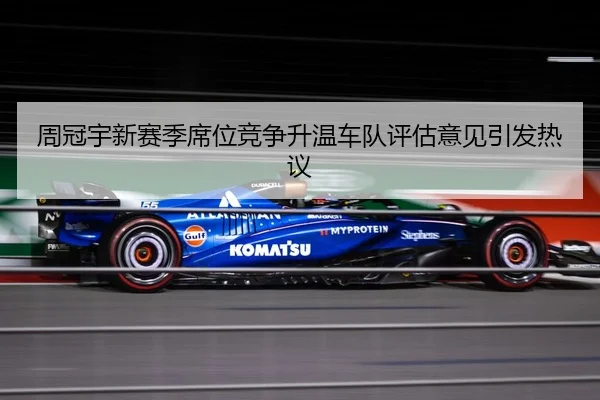 周冠宇新赛季席位竞争升温车队评估意见引发热议（ODSPORTS）
